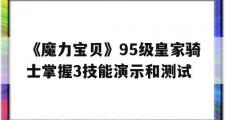 包含《魔力宝贝》95级皇家骑士掌握3技能演示和测试的词条