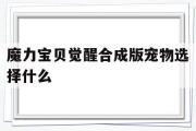 魔力宝贝觉醒合成版宠物选择什么-魔力宝贝觉醒合成版宠物选择什么属性