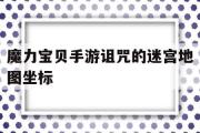 魔力宝贝手游诅咒的迷宫地图坐标的简单介绍