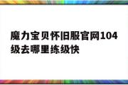 魔力宝贝怀旧服官网104级去哪里练级快的简单介绍