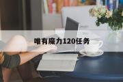 唯有魔力120任务-唯有魔力120任务攻略