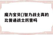 关于魔力宝贝()智力战士真的比普通战士厉害吗的信息