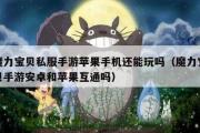 魔力宝贝私服手游苹果手机还能玩吗（魔力宝贝手游安卓和苹果互通吗）