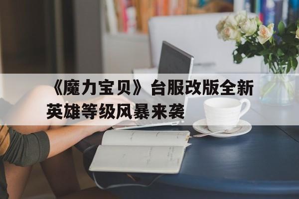 包罗《魔力宝物》台服改版全新英雄品级风暴来袭的词条