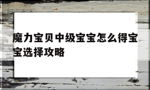 魔力宝物中级宝宝怎么得宝宝选择攻略的简单介绍