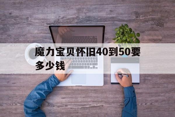 魔力宝物怀旧40到50要几钱-魔力宝物怀旧40到50要几钱买