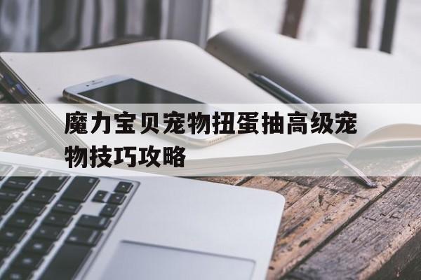 关于魔力宝物宠物扭蛋抽高级宠物技巧攻略的信息