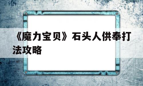 《魔力宝物》石头人供奉打法攻略的简单介绍