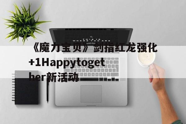 包罗《魔力宝物》剑指红龙强化+1Happytogether新活动的词条