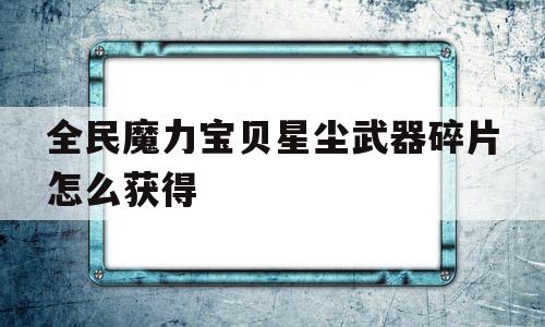 全民魔力宝物星尘兵器碎片怎么获得-全民魔力宝物星尘兵器碎片怎么获得的