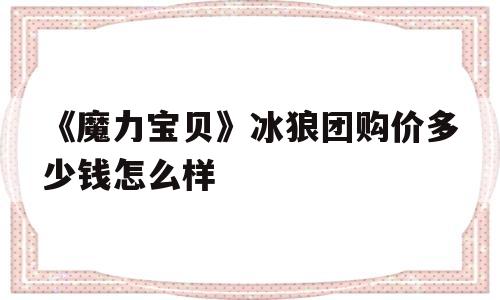 关于《魔力宝物》冰狼团购价几钱怎么样的信息