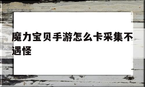 关于魔力宝物手游怎么卡收罗不遇怪的信息