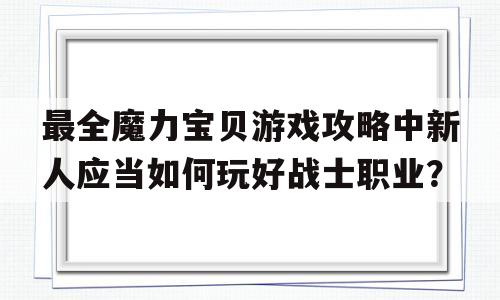 关于最全魔力宝物游戏攻略中新人应当若何玩好兵士职业？的信息