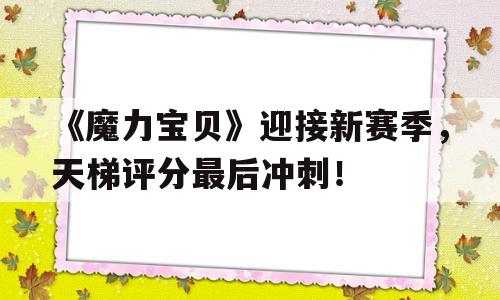 关于《魔力宝物》驱逐新赛季，天梯评分最初冲刺！的信息