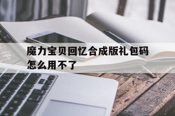 魔力宝物回忆合成版礼包码怎么用不了-魔力宝物回忆合成版礼包码怎么用不了了