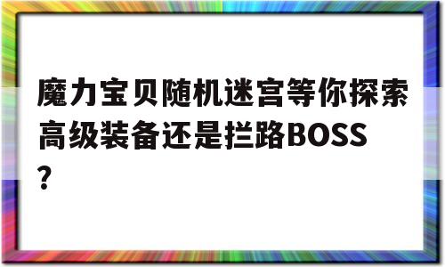 魔力宝物随机迷宫等你摸索高级配备仍是拦路BOSS？的简单介绍