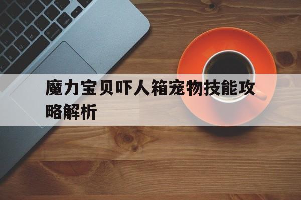 魔力宝物吓人箱宠物技能攻略解析的简单介绍