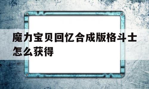 魔力宝物回忆合成版肉搏士怎么获得-魔力宝物回忆合成版肉搏士怎么获得配备