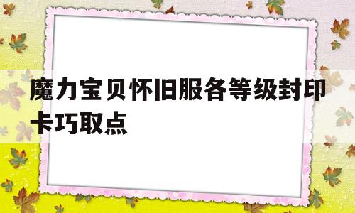 魔力宝物怀旧服各品级封印卡巧取点的简单介绍