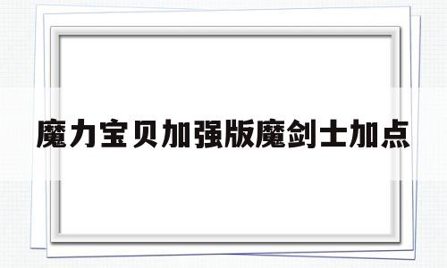 魔力宝物加强版魔剑士加点-魔力宝物怀旧版使命剑士怎么加点