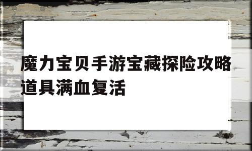 关于魔力宝物手游宝藏探险攻略道具满血新生的信息