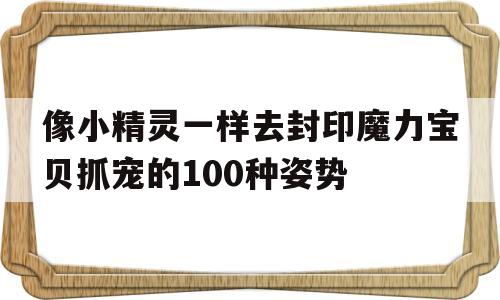 关于像小精灵一样去封印魔力宝物抓宠的100种姿势的信息