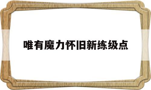 唯有魔力怀旧新练级点-唯有魔力怀旧服详细攻略