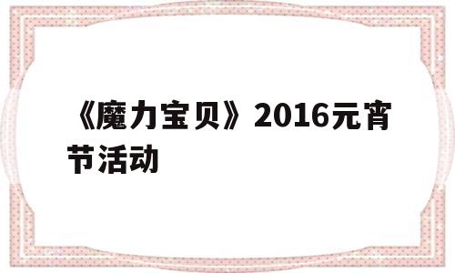 《魔力宝物》2016元宵节活动-魔力宝物2020圣诞元旦出格活动