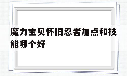 魔力宝物怀旧忍者加点和技能哪个好-魔力宝物怀旧忍者加点和技能哪个都雅