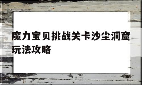 魔力宝物挑战关卡沙尘洞窟弄法攻略-魔力宝物挑战关卡沙尘洞窟弄法攻略大全