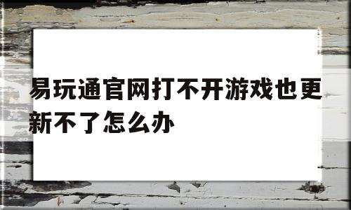 易玩通官网打不开游戏也更新不了怎么办-易玩通官网打不开游戏也更新不了怎么办呢