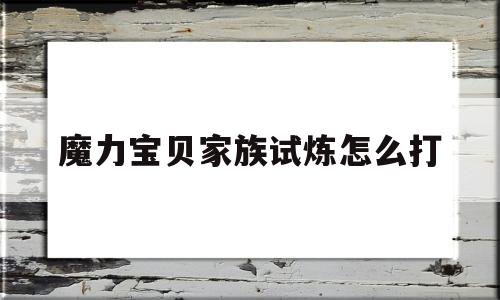 魔力宝物家族试炼怎么打-魔力宝物家族试炼怎么打的