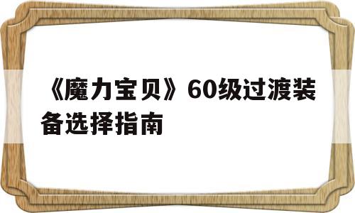 《魔力宝物》60级过渡配备选择指南的简单介绍