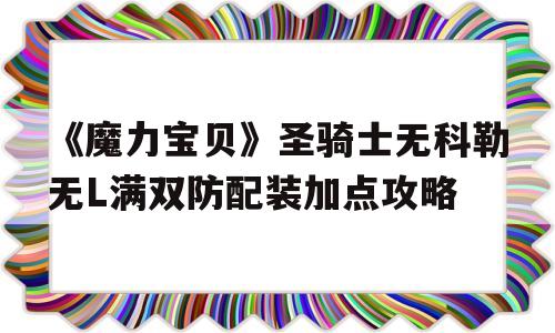 关于《魔力宝物》圣骑士无科勒无L满双防配拆加点攻略的信息