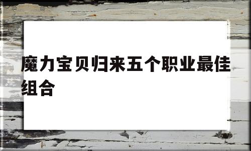 魔力宝物归来五个职业更佳组合-魔力宝物归来职业保举 什么职业凶猛