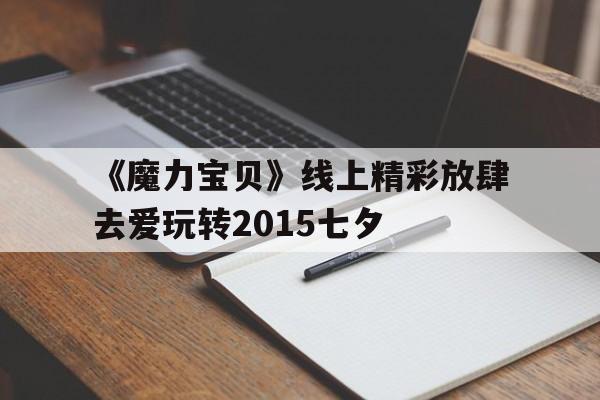 《魔力宝物》线上出色放纵去爱玩转2015七夕的简单介绍