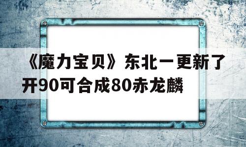 《魔力宝物》东北一更新了开90可合成80赤龙麟的简单介绍