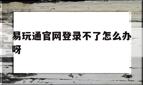 易玩通官网登录不了怎么办呀-易玩通官网登录不了怎么办呀苹果手机