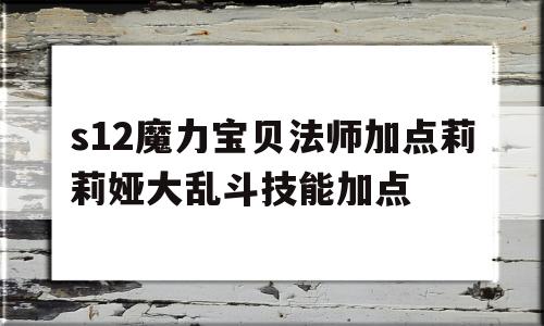 包罗s12魔力宝物法师加点莉莉娅大乱斗技能加点的词条