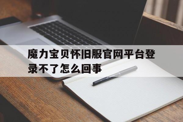 魔力宝物怀旧服官网平台登录不了怎么回事-魔力宝物怀旧服官网平台登录不了怎么回事呀