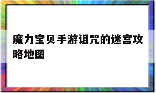 关于魔力宝物手游咒骂的迷宫攻略地图的信息