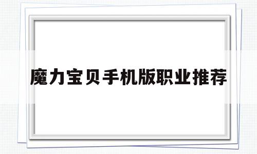 魔力宝物手机版职业保举-魔力宝物手游职业保举 什么职业凶猛