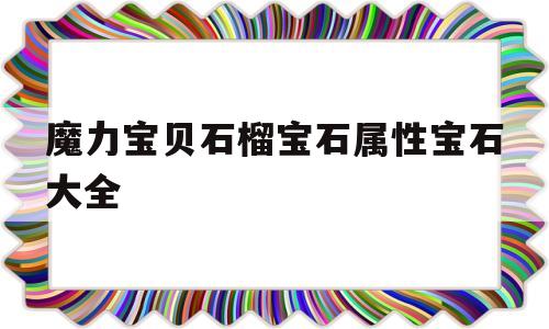 魔力宝物石榴宝石属性宝石大全的简单介绍