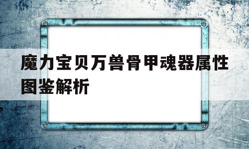 魔力宝物万兽骨甲魂器属性图鉴解析的简单介绍