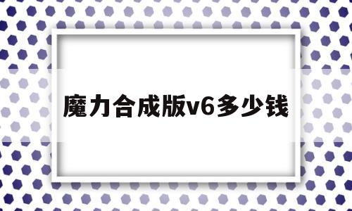 魔力合成版v6几钱-魔力合成版v6几钱一个