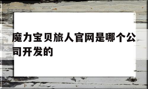 魔力宝物旅人官网是哪个公司开发的的简单介绍