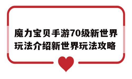 关于魔力宝物手游70级新世界弄法介绍新世界弄法攻略的信息