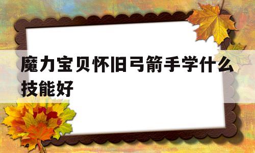 魔力宝物怀旧弓箭手学什么技能好-魔力宝物怀旧弓箭手学什么技能好一点