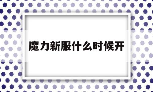 魔力新服什么时候开-魔力新服什么时候开的