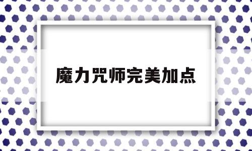 魔力咒师完美加点-魔力咒术学什么技能